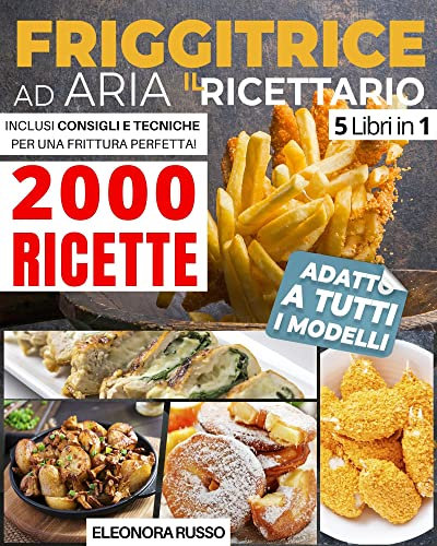 FRIGGITRICE AD ARIA: IL RICETTARIO : 2000 Ricette Croccanti per Friggere, Grigliare e Arrostire i Tuoi Piatti in Pochissimi Minuti. Inclusi Consigli e Tecniche per Una Frittura Perfetta!