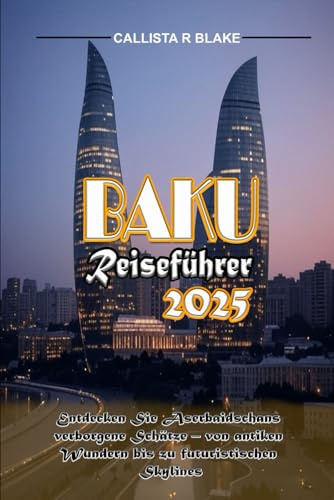BAKU REISEFÜHRER 2025: Entdecken Sie Aserbaidschans verborgene Schätze – von antiken Wundern bis zu futuristischen Skylines