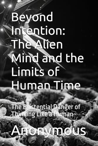 Beyond Intention: The Alien Mind and the Limits of Human Time: The Existential Danger of Thinking Like a Human