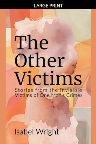 The Other Victims: Stories from the Invisible Victims of One Man's Crimes