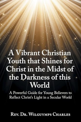 A Vibrant Christian Youth that Shines for Christ in the Midst of the Darkness of this World: A Powerful Guide for Young Believers to Reflect Christ’s Light in a Secular World