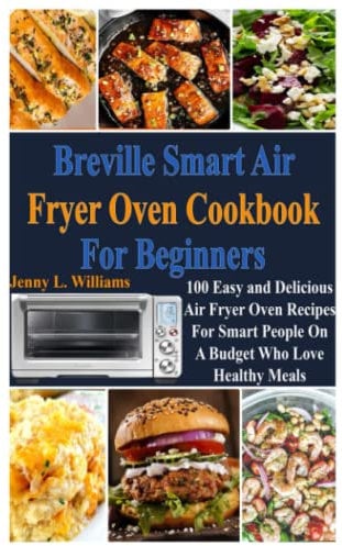 Breville Smart Air Fryer Oven Cookbook for Beginners: 100 Easy and Delicious Air Fryer Oven Recipes for Smart People on A Budget Who Love Healthy Meals!