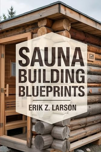 Sauna Building Blueprints: 10 Backyard Design Secrets to Craft Your Personal Bliss Oasis (Sauna Building Guides)