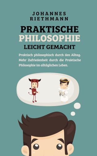 Praktische Philosophie leicht gemacht: Praktisch philosophisch durch den Alltag. Mehr Zufriedenheit durch die Praktische Philosophie im alltäglichen Leben.