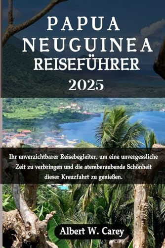 PAPUA NEUGUINEA REISEFÜHRER 2025: Ihr unverzichtbarer Reisebegleiter, um eine unvergessliche Zeit zu verbringen und die erstaunliche Schönheit dieses ... Erkundungen: Die Definitiven Reiseführer)