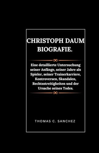 Christoph Daum Biografie.: Eine detaillierte Untersuchung seiner Anfänge, seiner Jahre als Spieler, seiner Trainerkarriere, Kontroversen, Skandalen, Rechtsstreitigkeiten und der Ursache seines Todes.