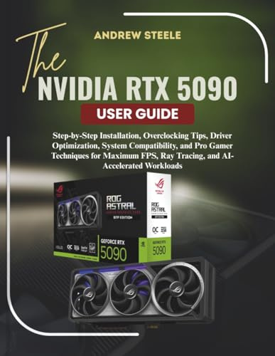 THE NVIDIA RTX 5090 USER GUIDE: Step-by-Step Installation, Overclocking Tips, Driver Optimization, System Compatibility, and Pro Gamer Techniques for ... Ray Tracing, and AI-Accelerated Workloads