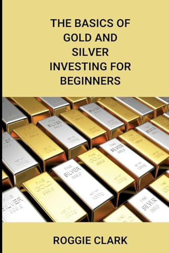 The Basics of Gold and Silver Investing For Beginners: Learn How to Invest in Precious Metal Assets and Build Wealth
