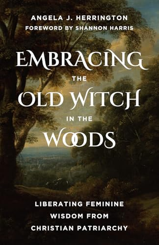 Embracing the Old Witch in the Woods: Liberating Feminine Wisdom from Christian Patriarchy