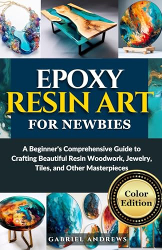 Epoxy Resin Art for Newbies (Color Edition): A Beginner's Comprehensive Guide to Crafting Beautiful Resin Woodwork, Jewelry, Tiles, and Other Masterpieces