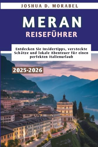 MERAN REISEFÜHRER 2025-2026: Entdecken Sie Insidertipps, versteckte Schätze und lokale Abenteuer für einen perfekten Italienurlaub (Norditalien Entdecken, Band 1)