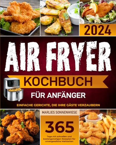 Air Fryer Kochbuch für Anfänger: 365 Tage mit schnellen und kostengünstigen Rezepten für unvergessliche Mahlzeiten | Einfache Gerichte, die Ihre Gäste verzaubern
