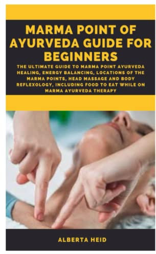 MARMA POINT OF AYURVEDA GUIDE FOR BEGINNERS: The Ultimate guide to marma point Ayurveda healing, energy balancing, locations of the marma points, head massage and body reflexology, including food to e