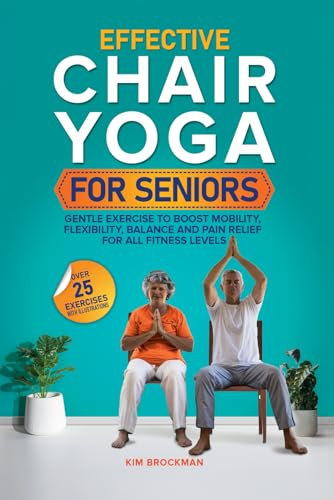 Effective Chair Yoga for Seniors: Gentle Exercise to Boost Mobility, Flexibility, Balance and Pain Relief for All Fitness Levels
