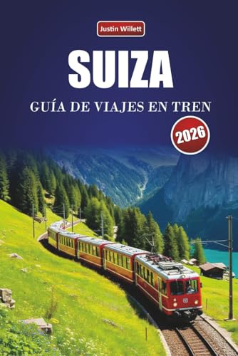 SUIZA GUÍA DE VIAJES EN TREN 2026: Explora rutas panorámicas, paisajes alpinos, mapas regionales, itinerarios y consejos prácticos sobre trenes por toda Europa