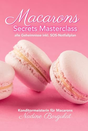 Macarons Secrets Masterclass: alle Geheimnisse inkl. SOS-Notfallplan: das Buch zum Backkurs von Konditormeisterin Nadine Borgulat