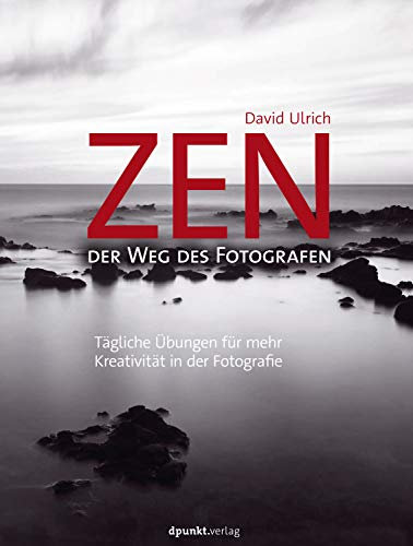 Zen – der Weg des Fotografen: Tägliche Übungen für mehr Kreativität in der Fotografie