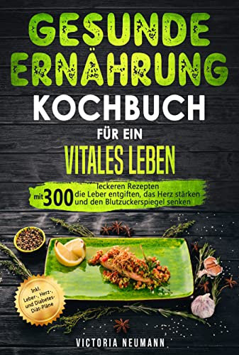 Gesunde Ernährung Kochbuch für ein vitales Leben: Mit 300 leckeren Rezepten die Leber entgiften, das Herz stärken und den Blutzuckerspiegel senken. Inkl. Leber-, Herz-, und Diabetes-Diät-Pläne