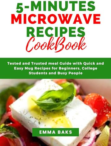 5-MINUTES MICROWAVE RECIPES COOKBOOK: Tested and Trusted meal Guide with Quick and Easy Mug Recipes for Beginners, College Students and Busy People