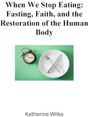 When We Stop Eating: Fasting, Faith, and the Restoration of the Human Body