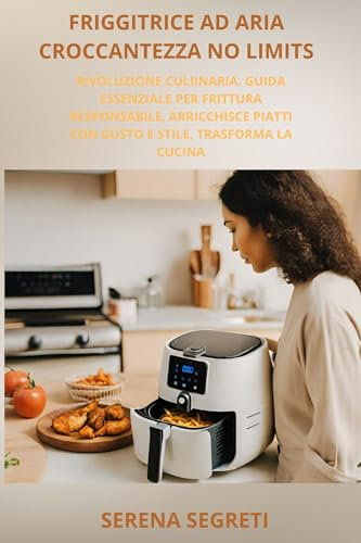 Friggitrice ad aria croccantezza no limits: Rivoluzione culinaria. Guida essenziale per frittura responsabile, arricchisce piatti con gusto e stile, trasforma la cucina
