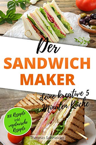 Der Sandwichmaker – deine kreative 5 Minuten Küche: 100 Süße und Pikante Sandwichmaker Spezialitäten inklusive vegetarische Sandwiches aus dem Sandwichtoaster