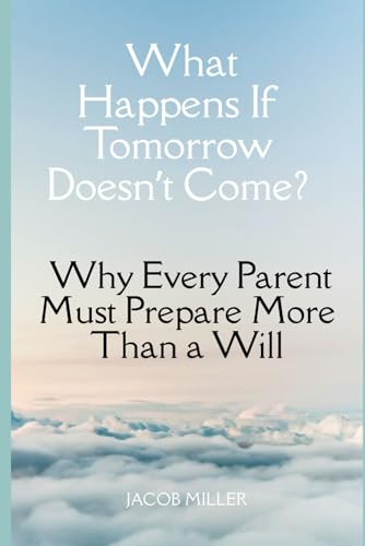 What Happens If Tomorrow Doesn’t Come?: Why Every Parent Must Prepare More Than a Will