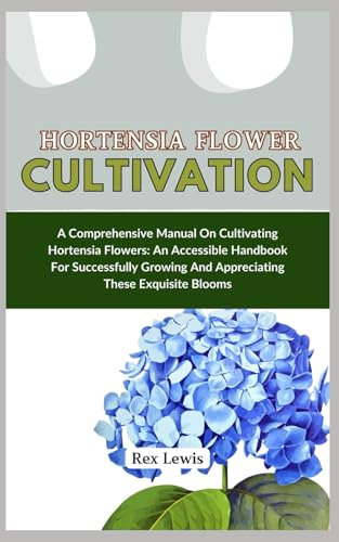 HORTENSIA FLOWER CULTIVATION: A Comprehensive Manual On Cultivating Hortensia Flowers: An Accessible Handbook For Successfully Growing And Appreciating These Exquisite Blooms