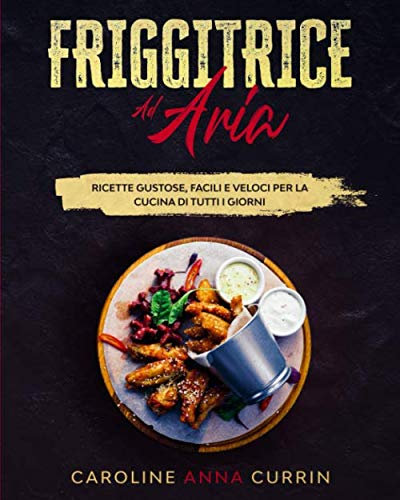 Friggitrice ad Aria: Ricette Gustose, Facili e Veloci per la cucina di tutti I giorni.