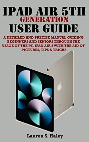 IPAD AIR 5TH GENERATION USER GUIDE: A Detailed and Precise Manual, Guiding Beginners and Seniors through The Usage Of The M1 IPad Air 5 With The Aid Of Pictures, Tips & Tricks (English Edition)