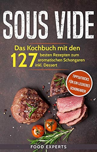 Sous Vide: Das Kochbuch mit den 127 besten Rezepten zum aromatischen Schongaren inkl. Dessert und Bonus: Tipps&Tricks für ein leckeres Schongaren (Food Experts Rezeptbücher 5)