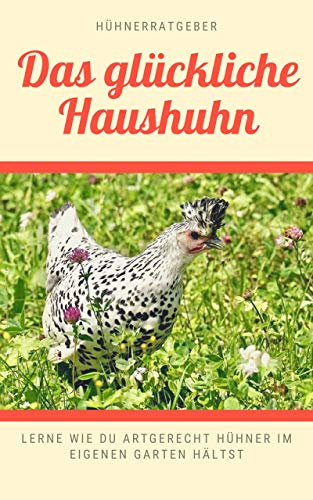 Das glückliche Haushuhn - lerne wie du artgerecht Hühner im eigenen Garten hältst