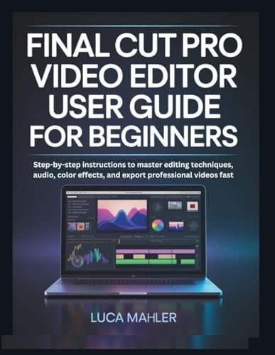 Final Cut Pro Video Editor User Guide for Beginners: Step-by-step instructions to master editing techniques, audio, color effects, and export professional videos fast (The Video Editor Blueprint)