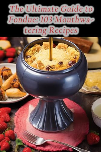 The Ultimate Guide to Fondue: 103 Mouthwatering Recipes