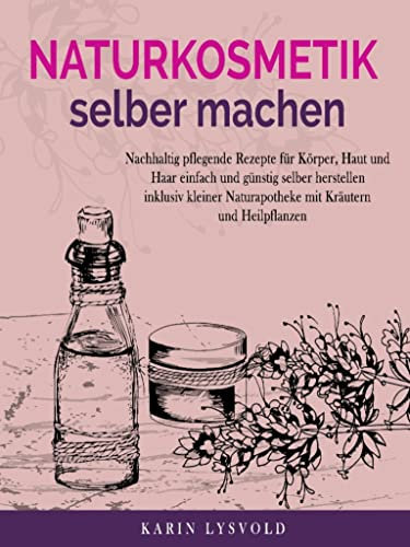 Naturkosmetik selber machen: Nachhaltig pflegende Rezepte für Körper, Haut und Haar einfach und günstig selber herstellen inklusive kleiner Naturapotheke mit Kräutern und Heilpflanzen