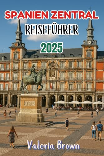 SPANIEN ZENTRAL REISEFÜHRER 2025: Entdecken Sie Madrid, Toledo, Segovia, Ávila, Kastilien und León, Kastilien-La Mancha, Extremadura & weitere verborgene Schätze