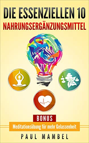 Die essenziellen 10 Nahrungsergänzungsmittel: So werden DMSO, OPC, Vitamin D3 und viele andere Nahrungsergänzungsmittel richtig angewandt, inkl. Anleitung zur Meditation für Anfänger