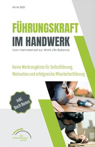 Führungskraft im Handwerk: Vom Hamsterrad zur Work Life Balance: Deine Werkzeugkiste für Selbstführung, Motivation und erfolgreiche Mitarbeiterführung