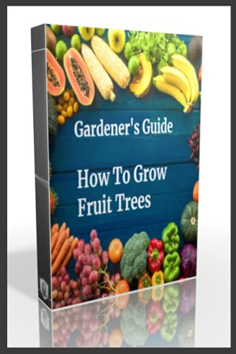 Gardener's Guide How To Grow Fruit Trees: How to Cultivate Fruit Trees, How To Create new plants, Peaches, Citrus, Plums, pears, Apples : how to grow ... prevention for diseases and insect pests
