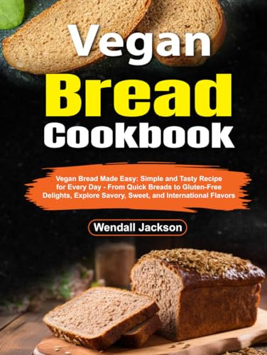 Vegan Bread Cookbook: Vegan Bread Made Easy: Simple and Tasty Recipes for Every Day - From Quick Breads to Gluten-Free Delights, Explore Savory, Sweet, and International Flavors