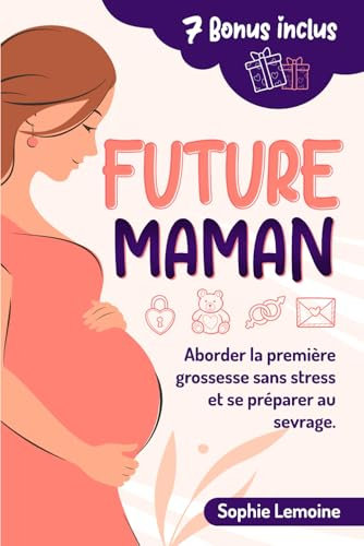 Future maman: Conseils pratiques pour vivre sereinement la grossesse, aborder l'accouchement avec calme et se préparer aux premiers pas de la maternité, du sevrage aux premiers mois