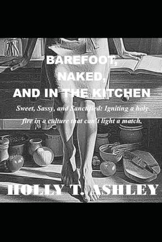 Barefoot, Naked, and in the Kitchen: Sweet, Sassy, and Sanctified: Ingniting a Holy Fire in a Culture that can't Light a Match: Sweet, Sassy, and ... fire in a culture that can't light a match