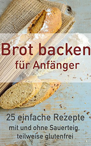 Brot backen für Anfänger: 25 einfache Rezepte (Brot backen, glutenfrei, Sauerteig, ohne Hefe 1)