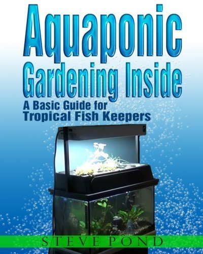 Aquaponic Gardening Inside - A Basic Guide for Tropical Fish Keepers by Mr. Steve Pond (2013-10-07)