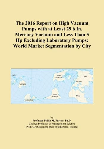 The 2016 Report on High Vacuum Pumps with at Least 29.6 In. Mercury Vacuum and Less Than 5 Hp Excluding Laboratory Pumps: World Market Segmentation by City