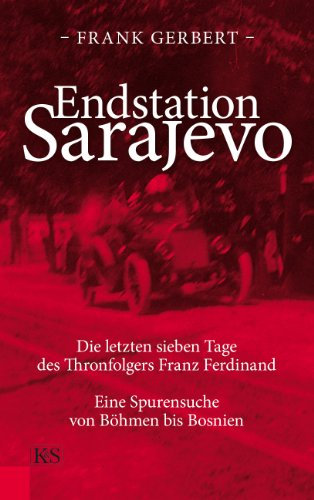 Endstation Sarajevo: Die letzten sieben Tage des Thronfolgers Franz Ferdinand. Eine Spurensuche von Böhmen bis Bosnien