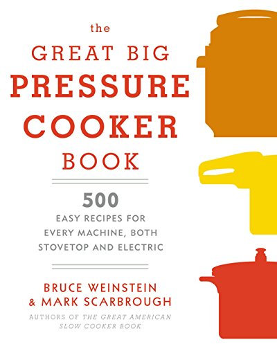 The Great Big Pressure Cooker Book: 500 Easy Recipes for Every Machine, Both Stovetop and Electric: A Cookbook