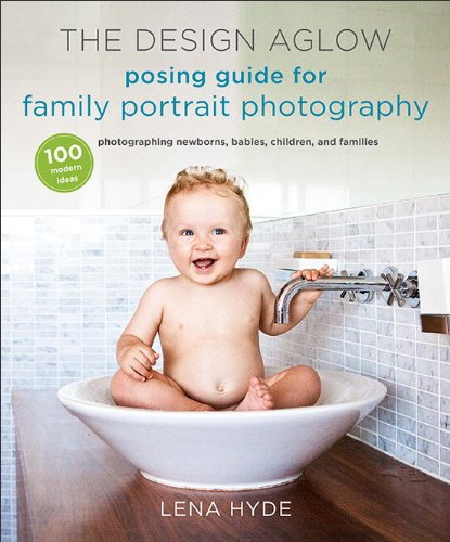 The Design Aglow Posing Guide for Family Portrait Photography: 100 Modern Ideas for Photographing Newborns, Babies, Children, and Families (English Edition)