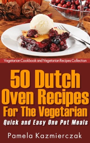 50 Dutch Oven Recipes For The Vegetarian – Quick and Easy One Pot Meals (Vegetarian Cookbook and Vegetarian Recipes Collection 8)