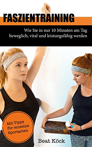 Faszientraining: Wie Sie in nur 10 Minuten am Tag beweglich, vital und leistungsfähig werden
